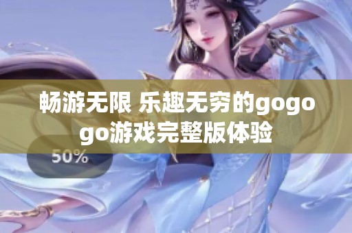 畅游无限 乐趣无穷的gogogo游戏完整版体验
