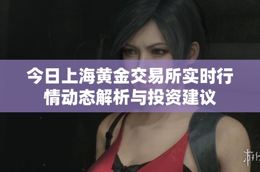 今日上海黄金交易所实时行情动态解析与投资建议