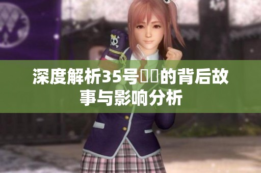 深度解析35号視頻的背后故事与影响分析
