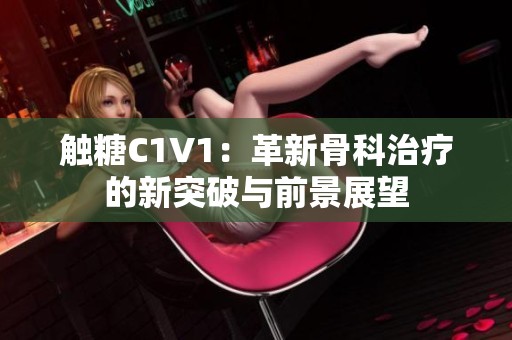 触糖C1V1：革新骨科治疗的新突破与前景展望