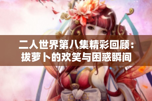 二人世界第八集精彩回顾：拔萝卜的欢笑与困惑瞬间
