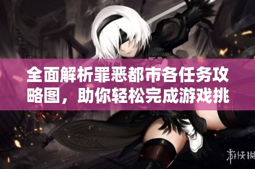 全面解析罪恶都市各任务攻略图，助你轻松完成游戏挑战的详细指南
