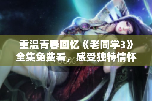 重温青春回忆《老同学3》全集免费看，感受独特情怀