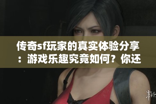 传奇sf玩家的真实体验分享：游戏乐趣究竟如何？你还在犹豫吗？