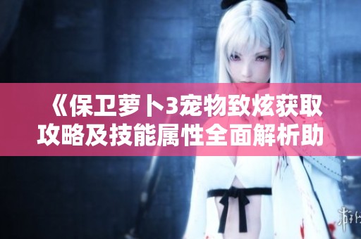 《保卫萝卜3宠物致炫获取攻略及技能属性全面解析助你战胜金蟾宫》