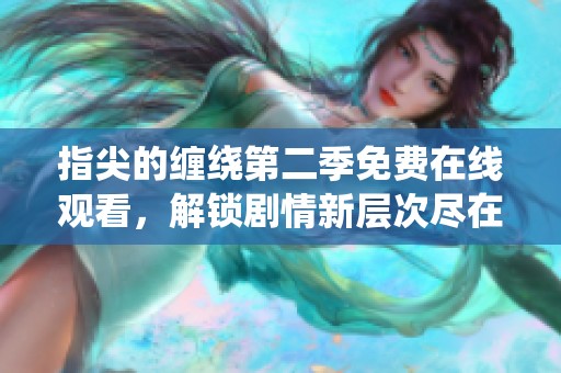 指尖的缠绕第二季免费在线观看，解锁剧情新层次尽在其中