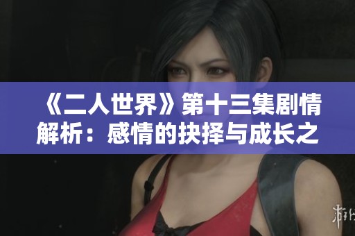 《二人世界》第十三集剧情解析：感情的抉择与成长之路