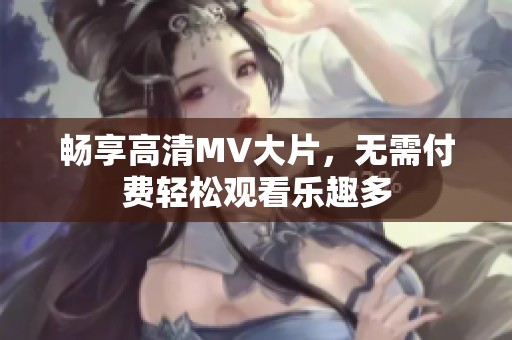 畅享高清MV大片，无需付费轻松观看乐趣多