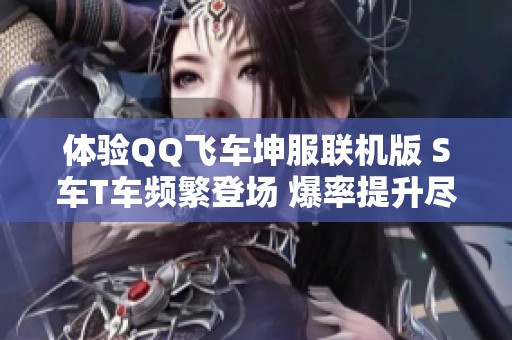 体验QQ飞车坤服联机版 S车T车频繁登场 爆率提升尽享游戏乐趣与自由飙车快感