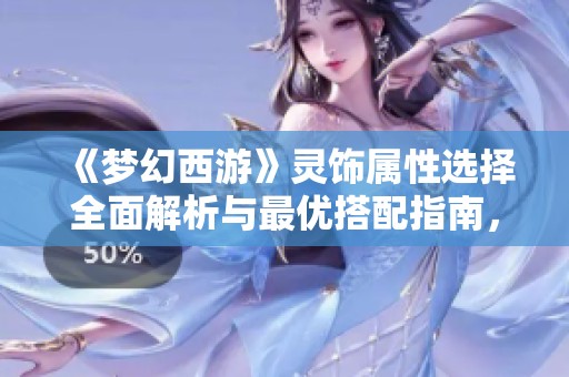 《梦幻西游》灵饰属性选择全面解析与最优搭配指南，助你轻松提升角色实力