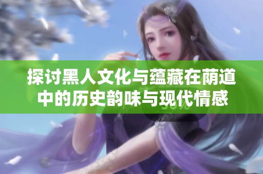探讨黑人文化与蕴藏在荫道中的历史韵味与现代情感
