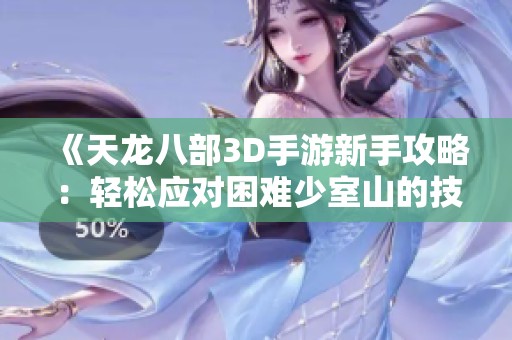 《天龙八部3D手游新手攻略：轻松应对困难少室山的技巧与技巧分享》