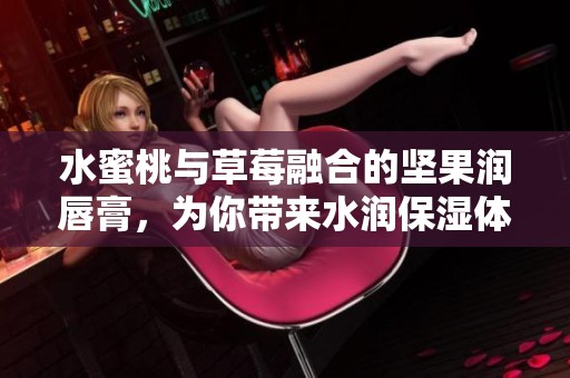 水蜜桃与草莓融合的坚果润唇膏，为你带来水润保湿体验