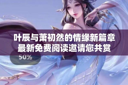 叶辰与萧初然的情缘新篇章最新免费阅读邀请您共赏