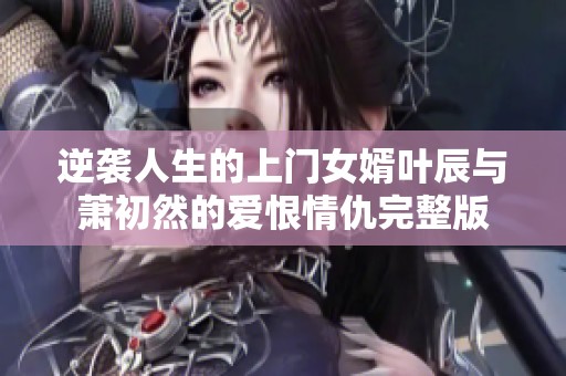 逆袭人生的上门女婿叶辰与萧初然的爱恨情仇完整版