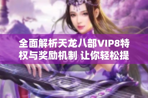 全面解析天龙八部VIP8特权与奖励机制 让你轻松提升游戏体验