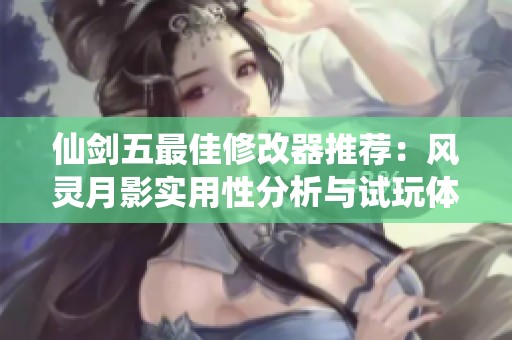 仙剑五最佳修改器推荐：风灵月影实用性分析与试玩体验分享