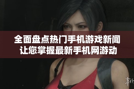 全面盘点热门手机游戏新闻 让您掌握最新手机网游动态与资讯！