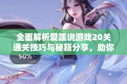 全面解析爱莲说游戏20关通关技巧与秘籍分享，助你顺利完成挑战
