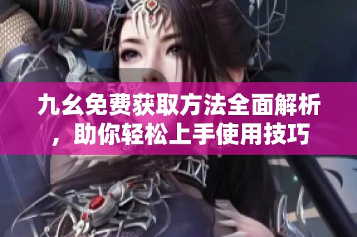 九幺免费获取方法全面解析，助你轻松上手使用技巧