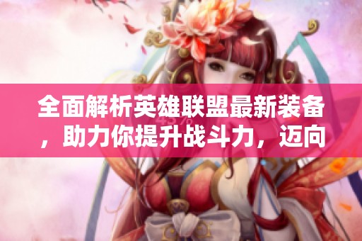 全面解析英雄联盟最新装备，助力你提升战斗力，迈向最强王者之路！