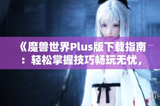 《魔兽世界Plus版下载指南：轻松掌握技巧畅玩无忧，推荐安靠软件园》