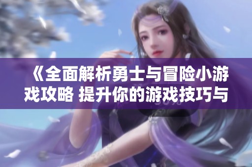 《全面解析勇士与冒险小游戏攻略 提升你的游戏技巧与胜利概率》