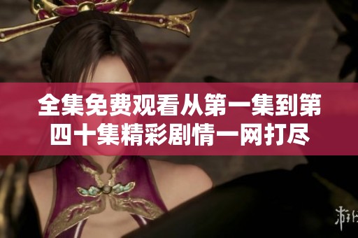 全集免费观看从第一集到第四十集精彩剧情一网打尽