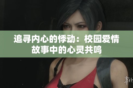追寻内心的悸动：校园爱情故事中的心灵共鸣
