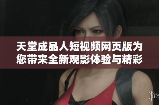 天堂成品人短视频网页版为您带来全新观影体验与精彩内容