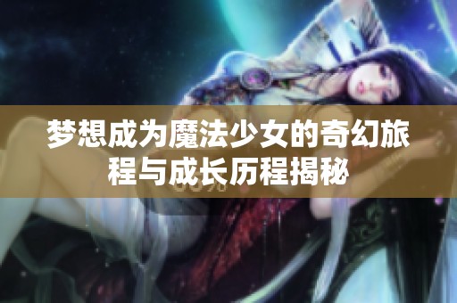 梦想成为魔法少女的奇幻旅程与成长历程揭秘