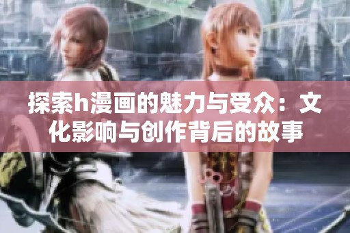 探索h漫画的魅力与受众：文化影响与创作背后的故事