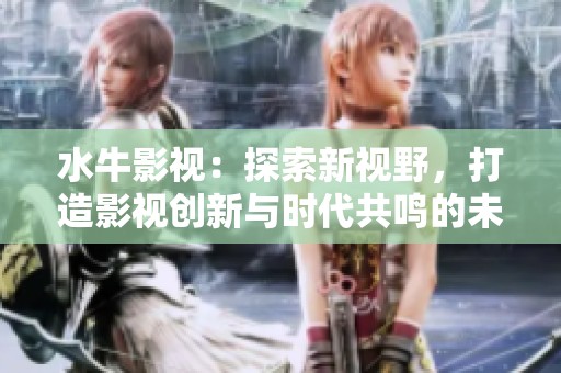 水牛影视：探索新视野，打造影视创新与时代共鸣的未来