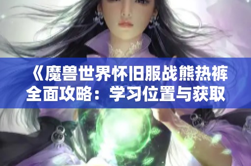《魔兽世界怀旧服战熊热裤全面攻略：学习位置与获取技巧解析》