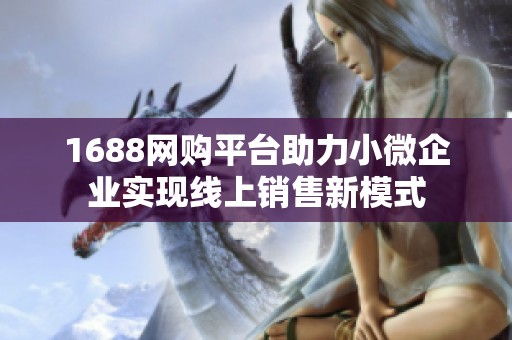 1688网购平台助力小微企业实现线上销售新模式