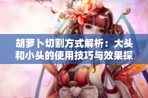 胡萝卜切割方式解析：大头和小头的使用技巧与效果探讨