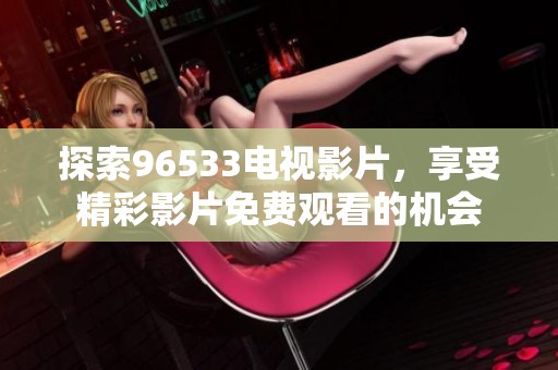 探索96533电视影片，享受精彩影片免费观看的机会