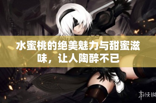 水蜜桃的绝美魅力与甜蜜滋味，让人陶醉不已