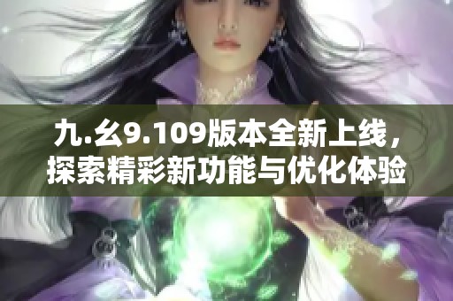 九.幺9.109版本全新上线，探索精彩新功能与优化体验
