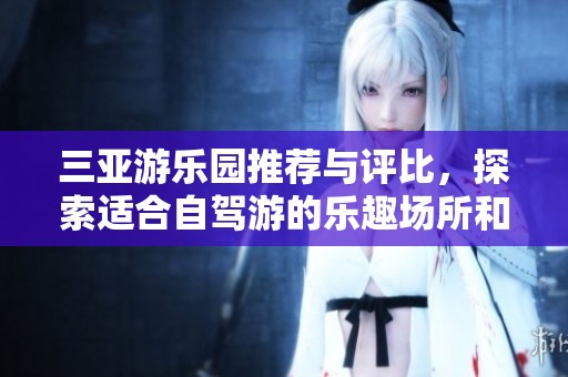 三亚游乐园推荐与评比，探索适合自驾游的乐趣场所和精彩活动