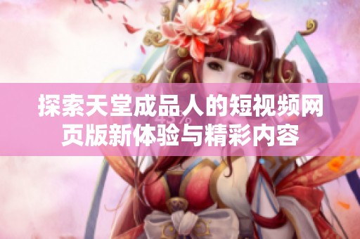 探索天堂成品人的短视频网页版新体验与精彩内容