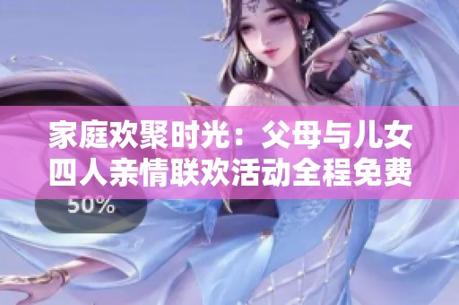 家庭欢聚时光：父母与儿女四人亲情联欢活动全程免费观看