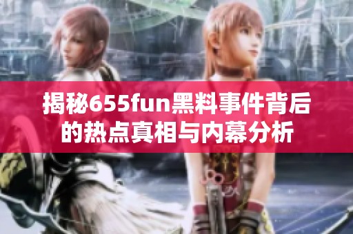 揭秘655fun黑料事件背后的热点真相与内幕分析