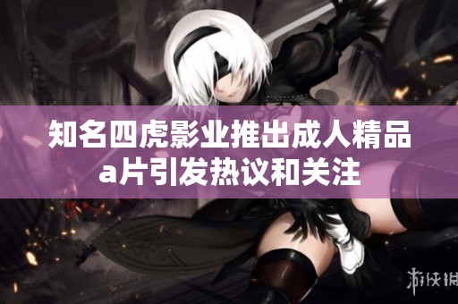 知名四虎影业推出成人精品a片引发热议和关注