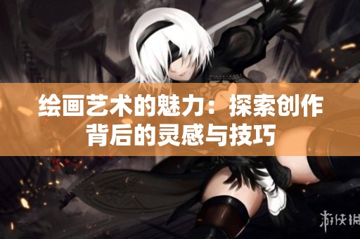 绘画艺术的魅力：探索创作背后的灵感与技巧