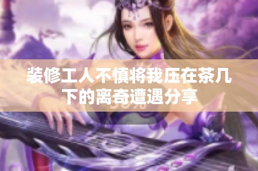 装修工人不慎将我压在茶几下的离奇遭遇分享