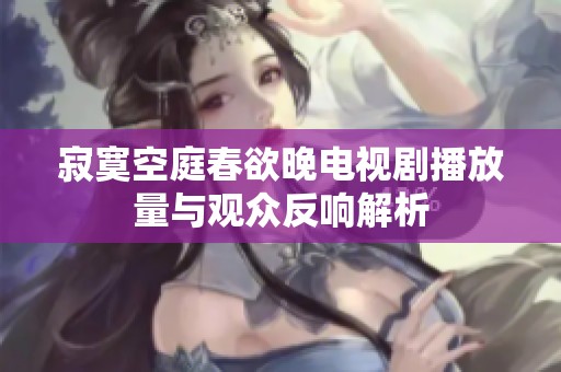 寂寞空庭春欲晚电视剧播放量与观众反响解析