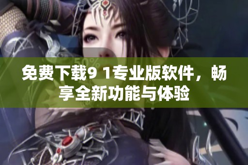 免费下载9 1专业版软件，畅享全新功能与体验
