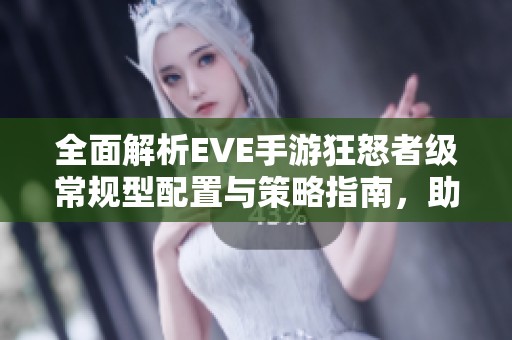 全面解析EVE手游狂怒者级常规型配置与策略指南，助你在游戏中畅游无阻