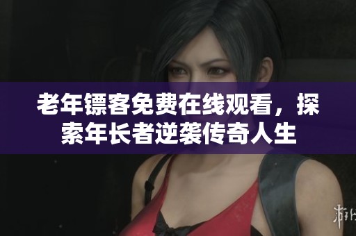老年镖客免费在线观看，探索年长者逆袭传奇人生